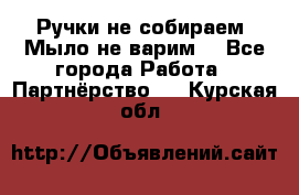 Ручки не собираем! Мыло не варим! - Все города Работа » Партнёрство   . Курская обл.